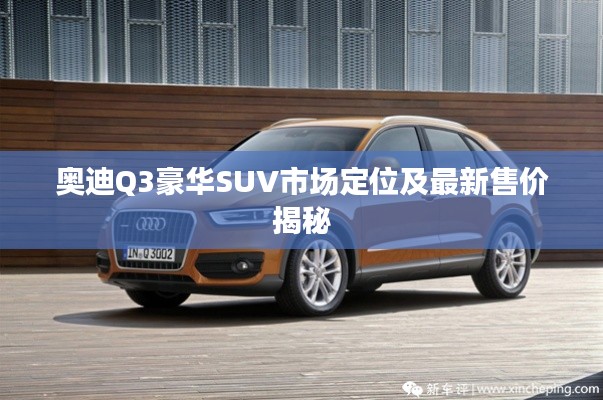 奥迪Q3豪华SUV市场定位及最新售价揭秘
