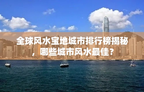 全球风水宝地城市排行榜揭秘,哪些城市风水最佳?