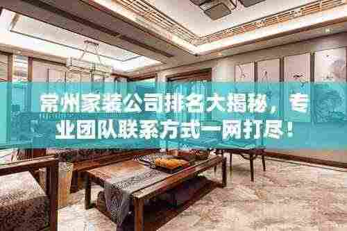 常州家装公司排名大揭秘,专业团队联系方式一网打尽!