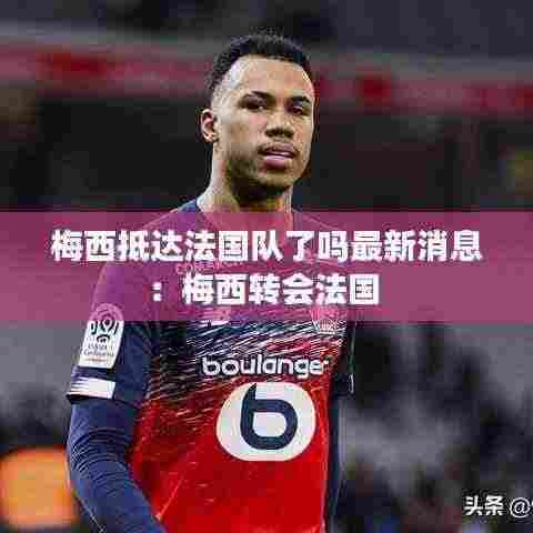梅西抵达法国队了吗最新消息:梅西转会法国