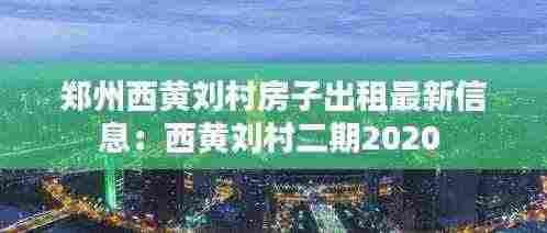 郑州西黄刘村房子出租最新信息：西黄刘村二期2020 