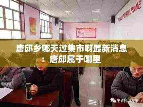 唐邱乡哪天过集市啊最新消息:唐邱属于哪里