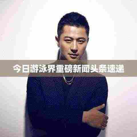 今日游泳界重磅新闻头条速递