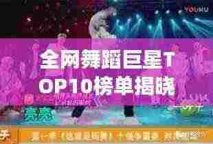 全网舞蹈巨星TOP10榜单揭晓,公认舞王排名震撼来袭!