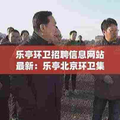 乐亭环卫招聘信息网站最新:乐亭北京环卫集团电话