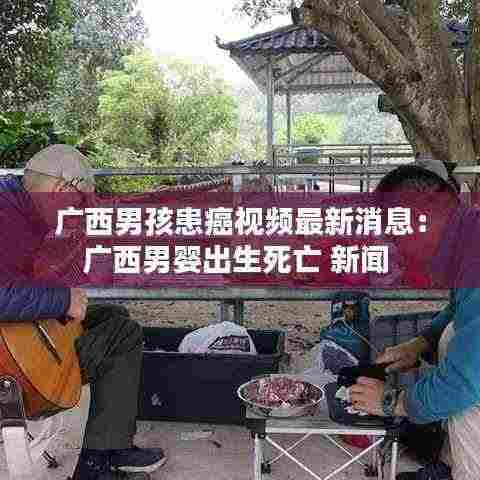 广西男孩患癌视频最新消息:广西男婴出生死亡 新闻