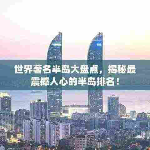 世界著名半岛大盘点,揭秘最震撼人心的半岛排名!