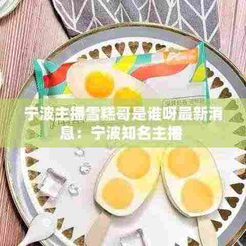 宁波主播雪糕哥是谁呀最新消息：宁波知名主播 
