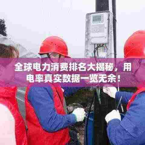 全球电力消费排名大揭秘,用电率真实数据一览无余!