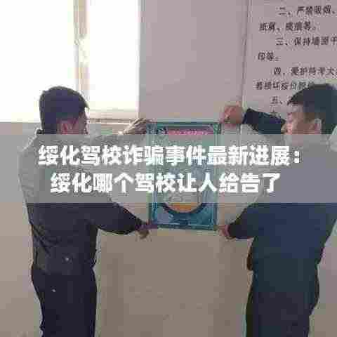 绥化驾校诈骗事件最新进展:绥化哪个驾校让人给告了