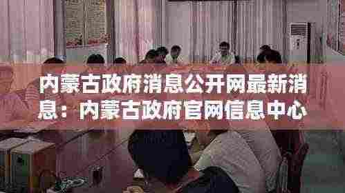 内蒙古政府消息公开网最新消息：内蒙古政府官网信息中心 