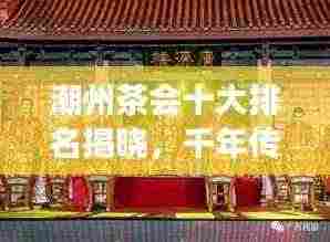潮州茶会十大排名揭晓,千年传承韵味品鉴之旅