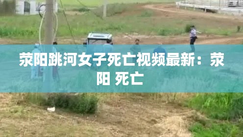 荥阳跳河女子死亡视频最新:荥阳 死亡