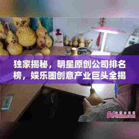 独家揭秘,明星原创公司排名榜,娱乐圈创意产业巨头全揭晓!