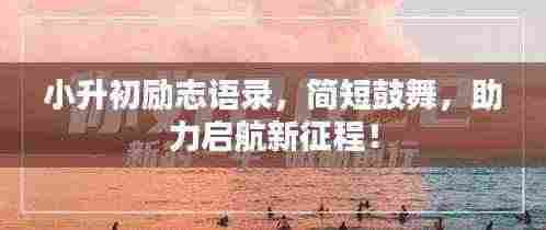 小升初励志语录，简短鼓舞，助力启航新征程！