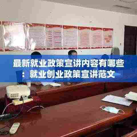 最新就业政策宣讲内容有哪些:就业创业政策宣讲范文