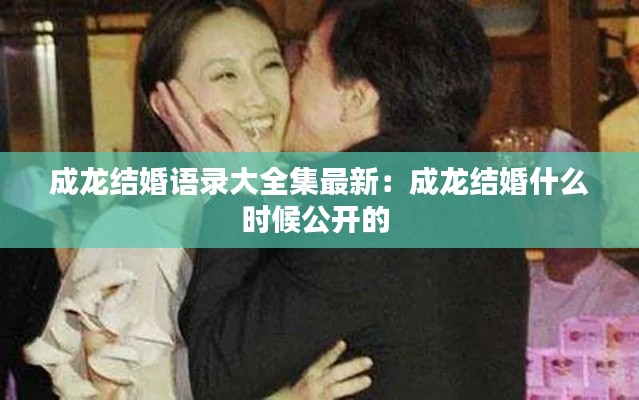 成龙结婚语录大全集最新:成龙结婚什么时候公开的