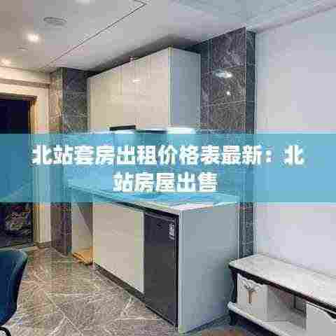 北站套房出租价格表最新:北站房屋出售