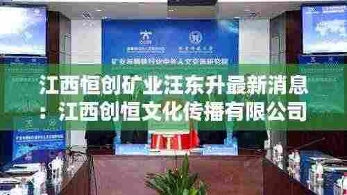 江西恒创矿业汪东升最新消息:江西创恒文化传播有限公司