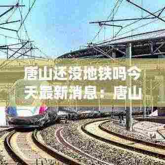 唐山还没地铁吗今天最新消息：唐山会有地铁吗 