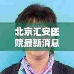 北京汇安医院最新消息:北京汇安中西医结合医院怎么样啊