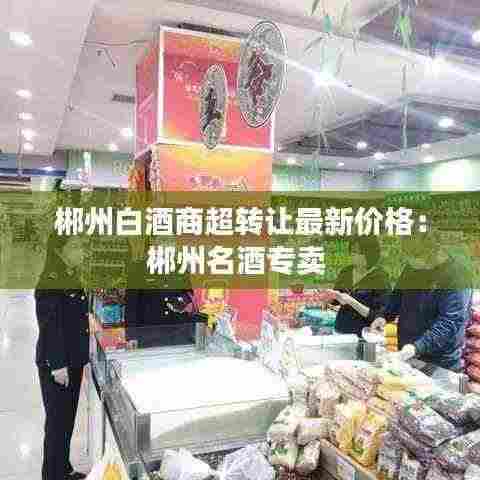 郴州白酒商超转让最新价格:郴州名酒专卖