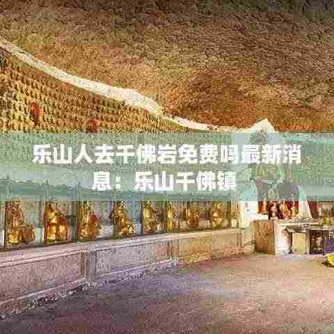 乐山人去千佛岩免费吗最新消息:乐山千佛镇