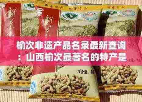 榆次非遗产品名录最新查询:山西榆次最著名的特产是什么