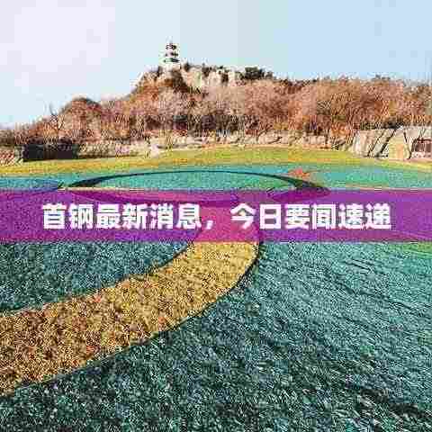 首钢最新消息,今日要闻速递