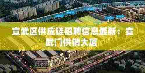 宣武区供应链招聘信息最新:宣武门供销大厦