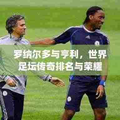 罗纳尔多与亨利,世界足坛传奇排名与荣耀之巅