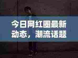 今日网红圈最新动态，潮流话题解析与热门视频速递