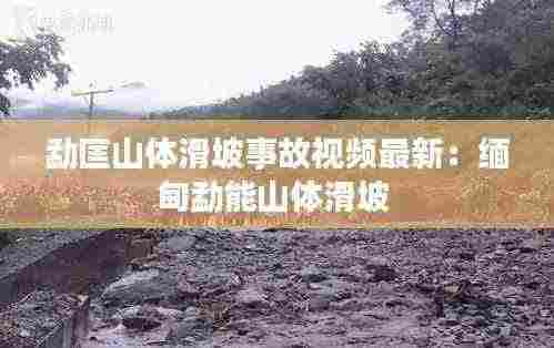勐匡山体滑坡事故视频最新:缅甸勐能山体滑坡