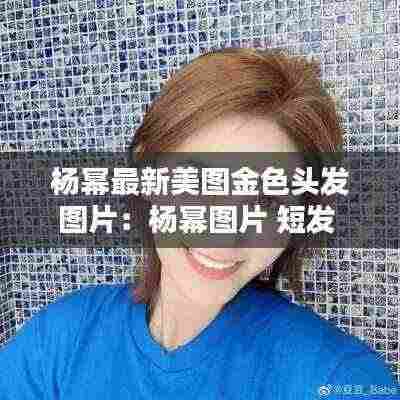 杨幂最新美图金色头发图片：杨幂图片 短发 