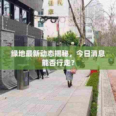 绿地最新动态揭秘,今日消息能否行走?