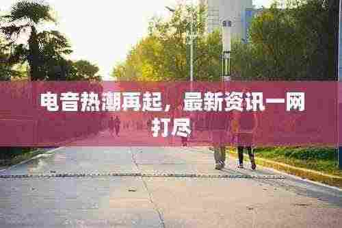 电音热潮再起,最新资讯一网打尽