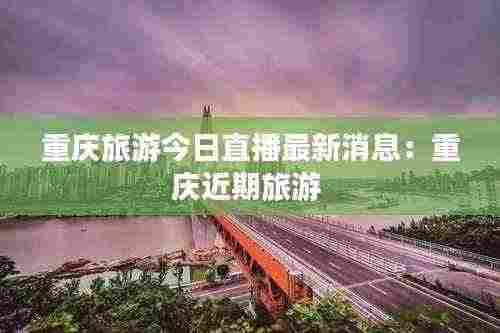 重庆旅游今日直播最新消息:重庆近期旅游