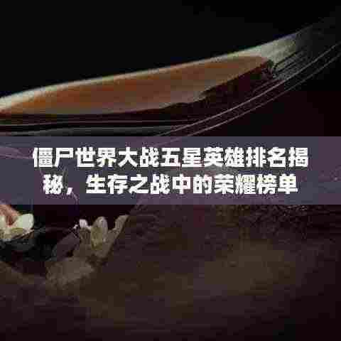 僵尸世界大战五星英雄排名揭秘,生存之战中的荣耀榜单