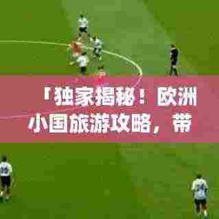 「独家揭秘!欧洲小国旅游攻略,带你探索未知绝美角落」