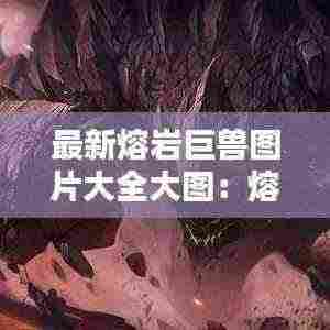 最新熔岩巨兽图片大全大图:熔岩巨兽别名