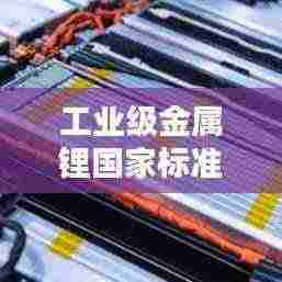 工业级金属锂国家标准最新:金属锂的价格多少一公斤