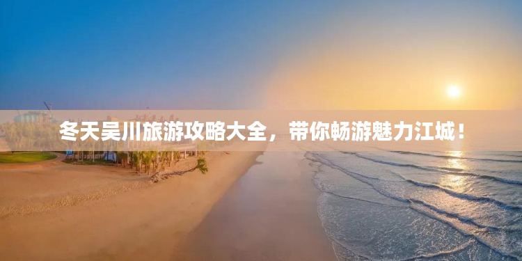 冬天吴川旅游攻略大全,带你畅游魅力江城!
