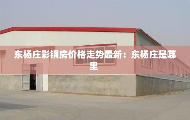 东杨庄彩钢房价格走势最新:东杨庄是哪里