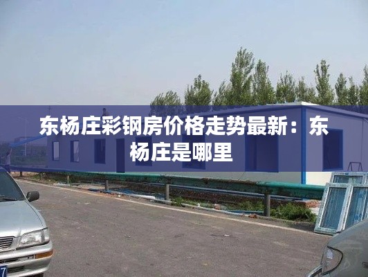 东杨庄彩钢房价格走势最新:东杨庄是哪里