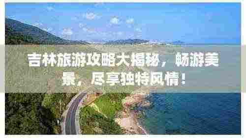 吉林旅游攻略大揭秘,畅游美景,尽享独特风情!