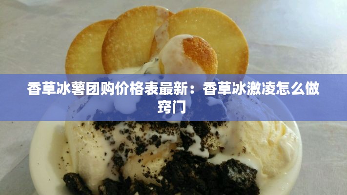 香草冰薯团购价格表最新:香草冰激凌怎么做窍门