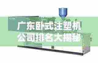 广东卧式注塑机公司排名大揭秘,行业领军者榜单揭晓!