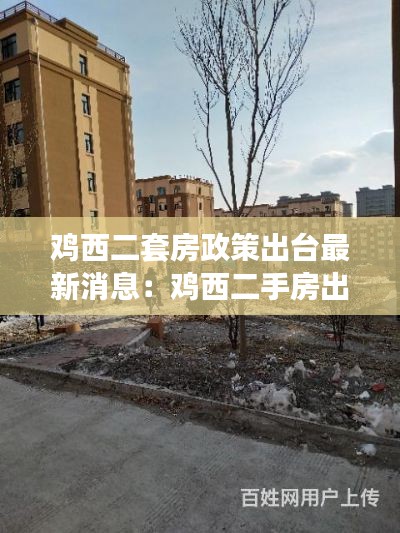 鸡西二套房政策出台最新消息:鸡西二手房出售的最新情况
