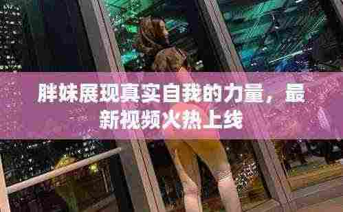 胖妹展现真实自我的力量,最新视频火热上线