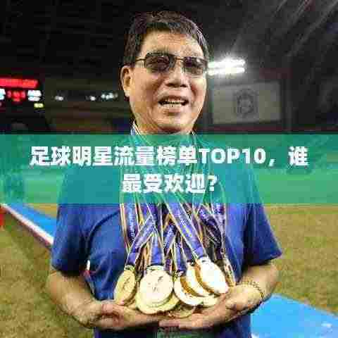 足球明星流量榜单TOP10,谁最受欢迎?